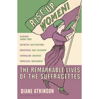 Rise Up Women!: The Remarkable Lives of the Suffragettes
