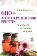 600 ароматерапевтични рецепти за красота, за здраве, за дома