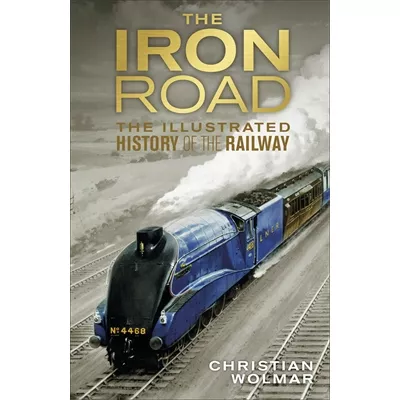 The Iron Road: The Illustrated History of Railways